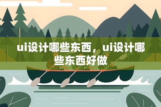 ui设计哪些东西，ui设计哪些东西好做