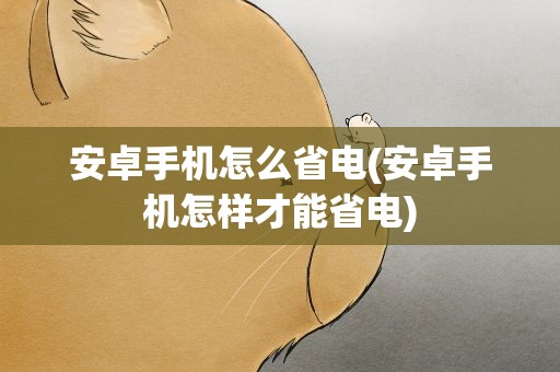 安卓手机怎么省电(安卓手机怎样才能省电)