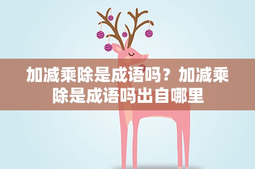 加减乘除是成语吗？加减乘除是成语吗出自哪里
