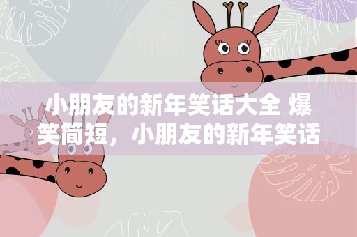 小朋友的新年笑话大全 爆笑简短，小朋友的新年笑话大全 爆笑简短版