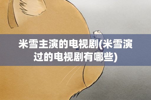 米雪主演的电视剧(米雪演过的电视剧有哪些)