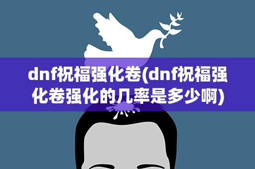 dnf祝福强化卷(dnf祝福强化卷强化的几率是多少啊)