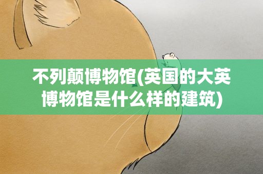 不列颠博物馆(英国的大英博物馆是什么样的建筑)