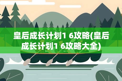 皇后成长计划1 6攻略(皇后成长计划1 6攻略大全)