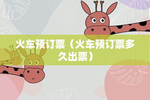 火车预订票（火车预订票多久出票）