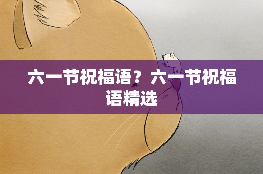 六一节祝福语？六一节祝福语精选