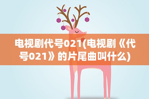 电视剧代号021(电视剧《代号021》的片尾曲叫什么)