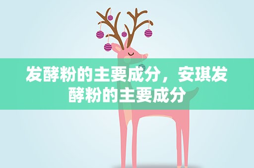 发酵粉的主要成分，安琪发酵粉的主要成分