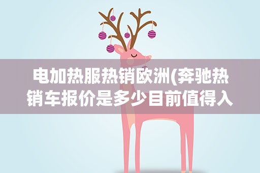 电加热服热销欧洲(奔驰热销车报价是多少目前值得入手么)