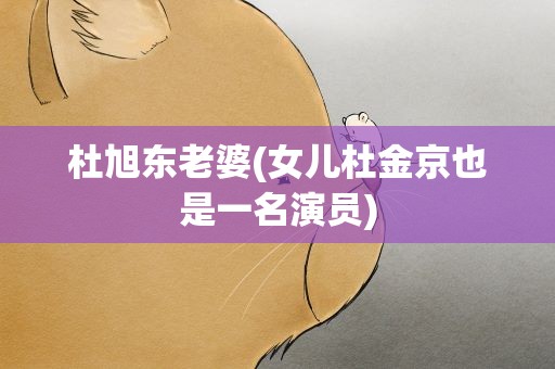 杜旭东老婆(女儿杜金京也是一名演员)