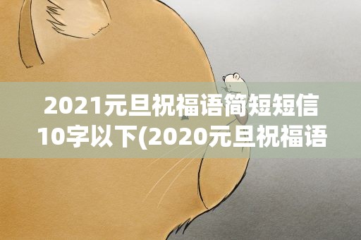 2021元旦祝福语简短短信10字以下(2020元旦祝福语简短短信10字以下)