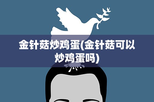金针菇炒鸡蛋(金针菇可以炒鸡蛋吗)