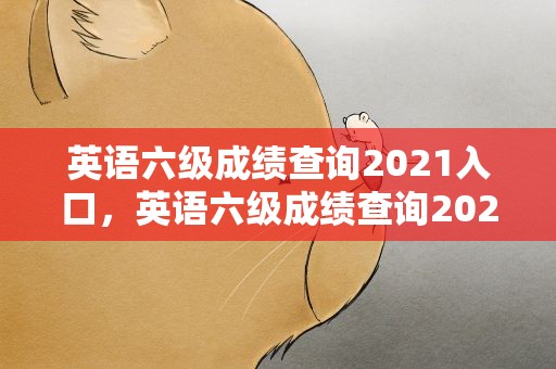 英语六级成绩查询2021入口，英语六级成绩查询2020入口