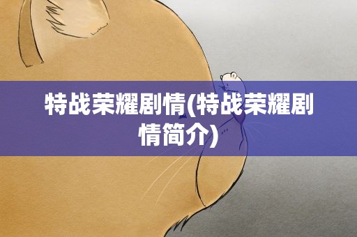 特战荣耀剧情(特战荣耀剧情简介)