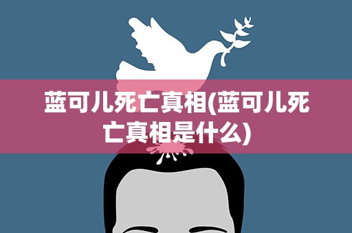 蓝可儿死亡真相(蓝可儿死亡真相是什么)