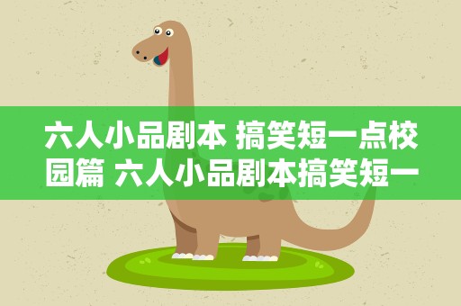 六人小品剧本 搞笑短一点校园篇 六人小品剧本搞笑短一点都是女生小学生