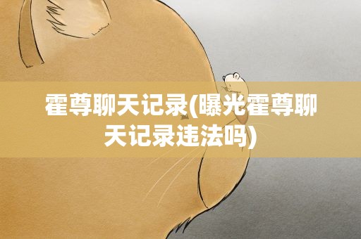 霍尊聊天记录(曝光霍尊聊天记录违法吗)