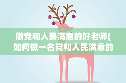 做党和人民满意的好老师(如何做一名党和人民满意的好老师)