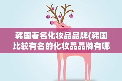 韩国著名化妆品品牌(韩国比较有名的化妆品品牌有哪些)