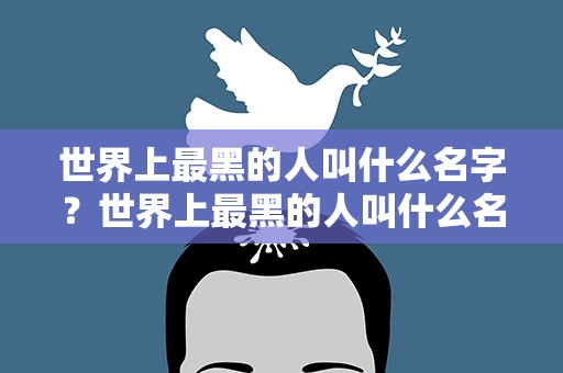 世界上最黑的人叫什么名字？世界上最黑的人叫什么名字呢