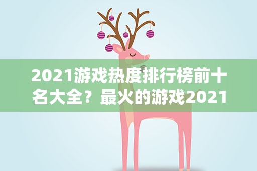 2021游戏热度排行榜前十名大全？最火的游戏2021排行前10名,2021大型网游游戏排行榜
