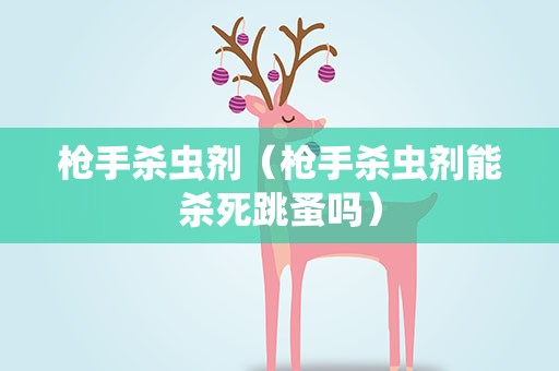 枪手杀虫剂（枪手杀虫剂能杀死跳蚤吗）