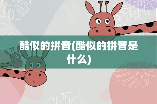 酷似的拼音(酷似的拼音是什么)