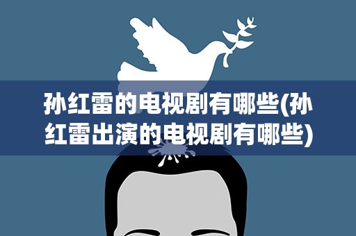 孙红雷的电视剧有哪些(孙红雷出演的电视剧有哪些)