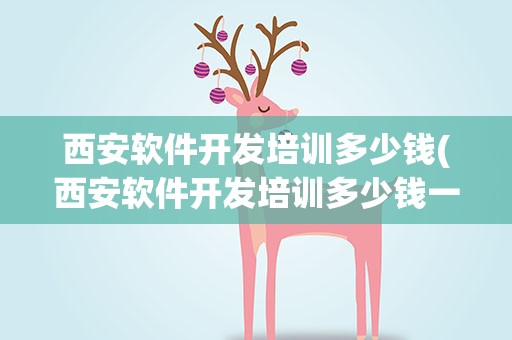 西安软件开发培训多少钱(西安软件开发培训多少钱一年)