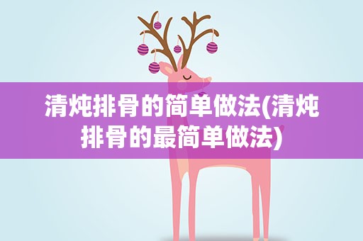 清炖排骨的简单做法(清炖排骨的最简单做法)