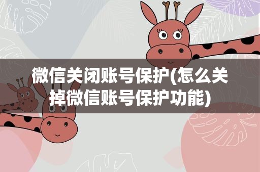 微信关闭账号保护(怎么关掉微信账号保护功能)