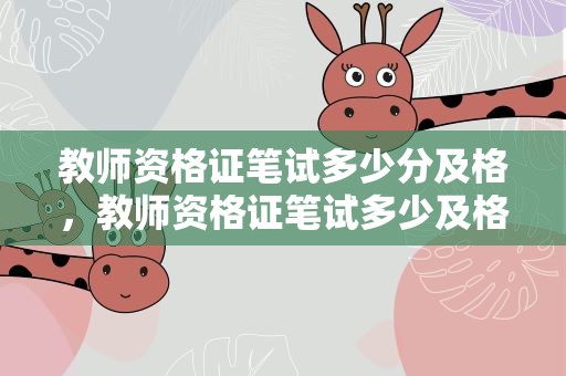 教师资格证笔试多少分及格，教师资格证笔试多少及格线