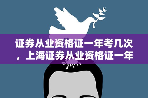证券从业资格证一年考几次，上海证券从业资格证一年考几次