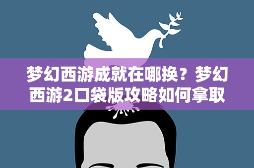 梦幻西游成就在哪换？梦幻西游2口袋版攻略如何拿取成就点