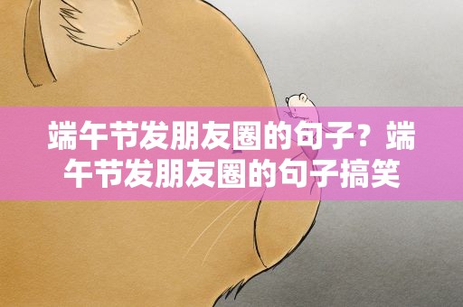 端午节发朋友圈的句子？端午节发朋友圈的句子搞笑