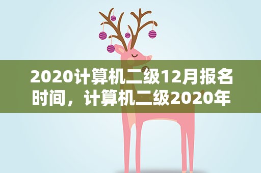 2020计算机二级12月报名时间，计算机二级2020年12月报名时间