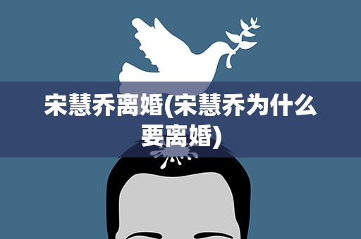 宋慧乔离婚(宋慧乔为什么要离婚)