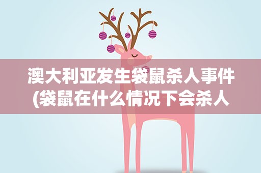 澳大利亚发生袋鼠杀人事件(袋鼠在什么情况下会杀人)