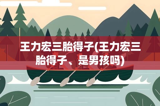 王力宏三胎得子(王力宏三胎得子、是男孩吗)