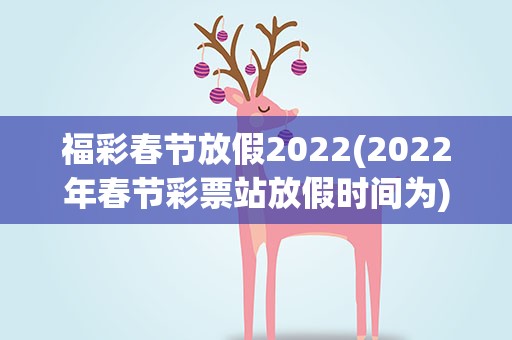 福彩春节放假2022(2022年春节彩票站放假时间为)