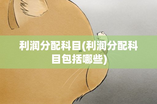 利润分配科目(利润分配科目包括哪些)
