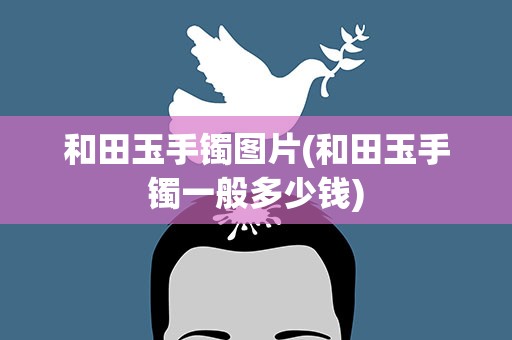 和田玉手镯图片(和田玉手镯一般多少钱)