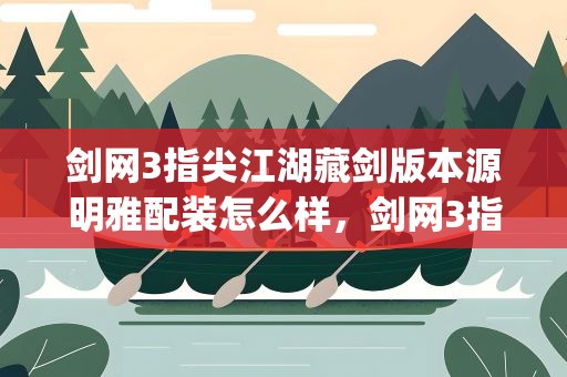 剑网3指尖江湖藏剑版本源明雅配装怎么样，剑网3指尖江湖源明雅pve详细攻略