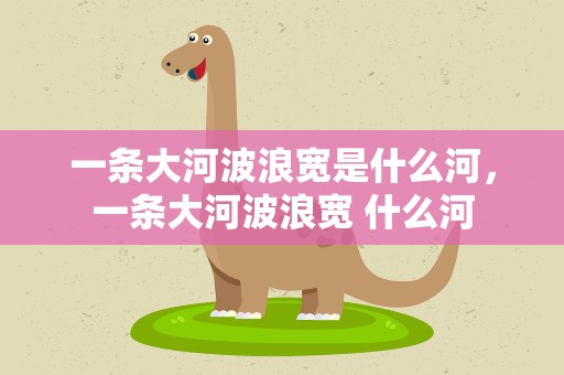 一条大河波浪宽是什么河，一条大河波浪宽 什么河
