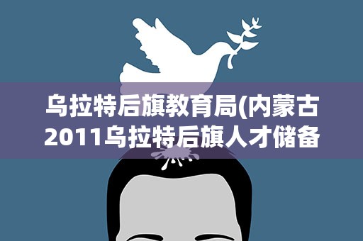 乌拉特后旗教育局(内蒙古2011乌拉特后旗人才储备考试报名公告)