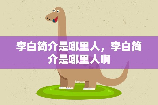 李白简介是哪里人，李白简介是哪里人啊