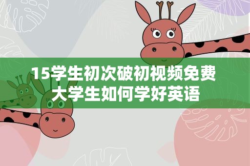 15学生初次破初视频免费 大学生如何学好英语
