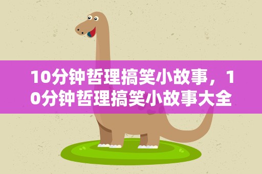 10分钟哲理搞笑小故事，10分钟哲理搞笑小故事大全