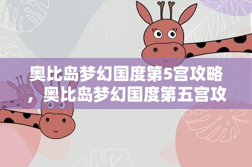 奥比岛梦幻国度第5宫攻略，奥比岛梦幻国度第五宫攻略