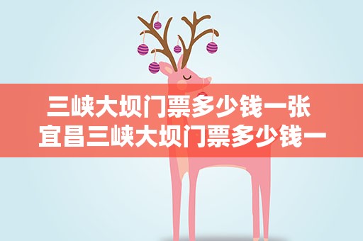 三峡大坝门票多少钱一张 宜昌三峡大坝门票多少钱一张